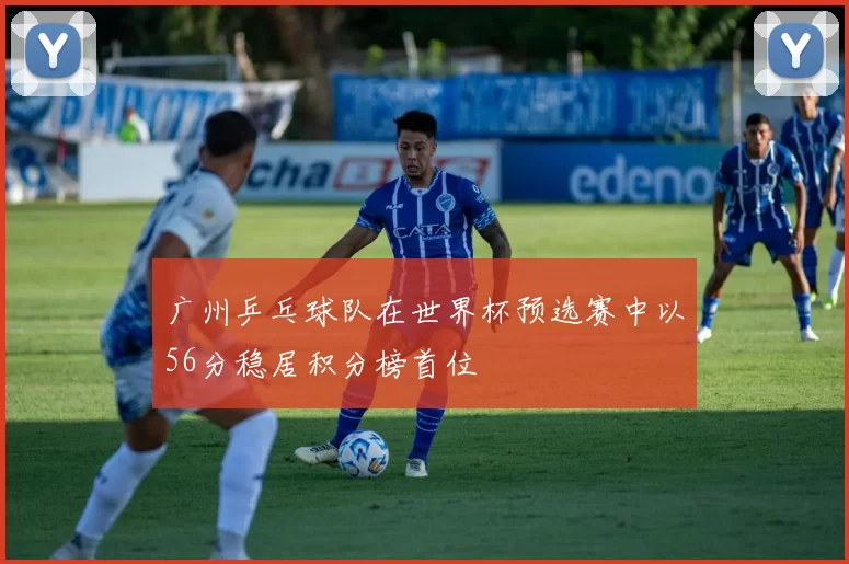 广州乒乓球队在世界杯预选赛中以56分稳居积分榜首位