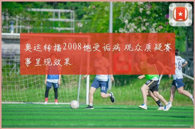 奥运转播2008饱受诟病 观众质疑赛事呈现效果