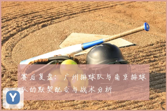 赛后复盘：广州排球队与南京排球队的默契配合与战术分析