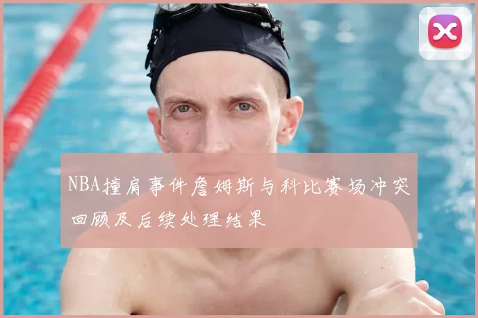 NBA撞肩事件詹姆斯与科比赛场冲突回顾及后续处理结果