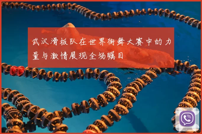 武汉滑板队在世界街舞大赛中的力量与激情展现全场瞩目