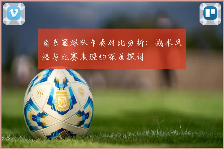南京篮球队节奏对比分析:战术风格与比赛表现的深度探讨