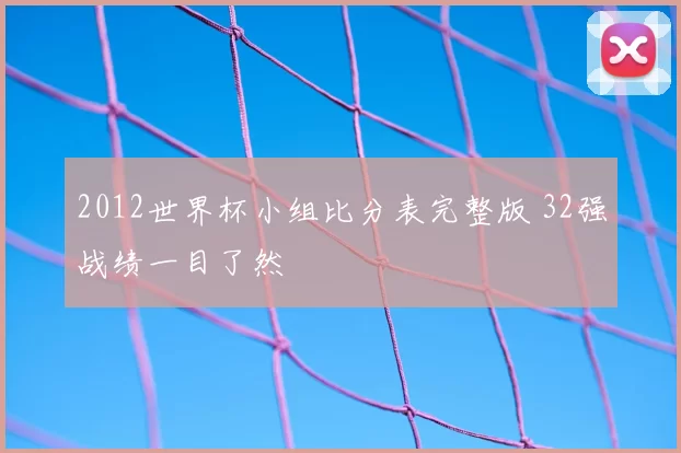 2012世界杯小组比分表完整版 32强战绩一目了然