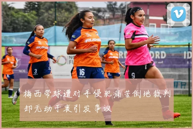 梅西带球遭对手侵犯痛苦倒地裁判却无动于衷引发争议