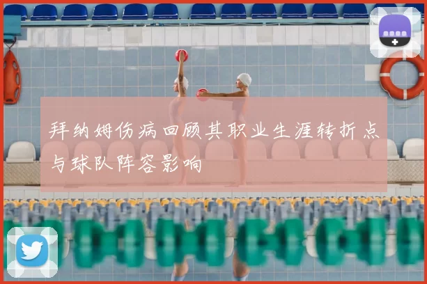 拜纳姆伤病回顾其职业生涯转折点与球队阵容影响
