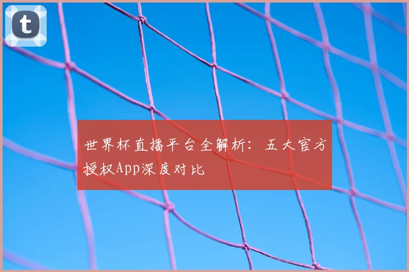 世界杯直播平台全解析：五大官方授权App深度对比