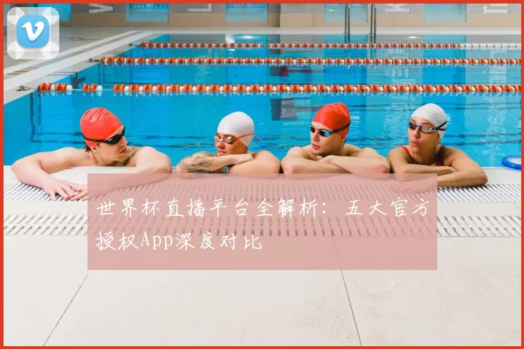 世界杯直播平台全解析:五大官方授权App深度对比