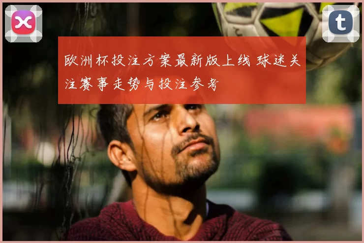 欧洲杯投注方案最新版上线 球迷关注赛事走势与投注参考