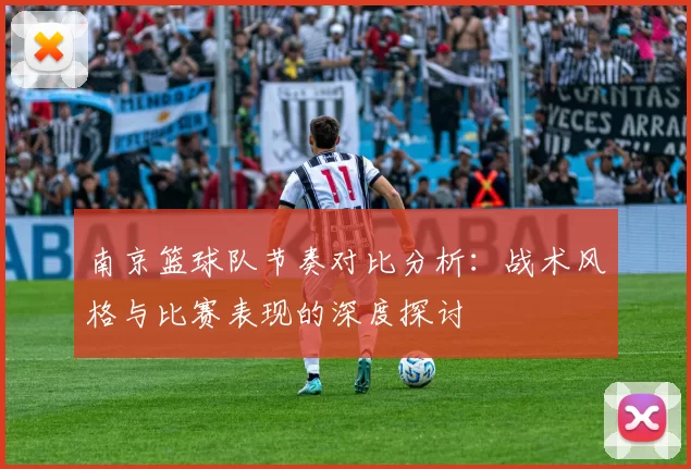 南京篮球队节奏对比分析:战术风格与比赛表现的深度探讨