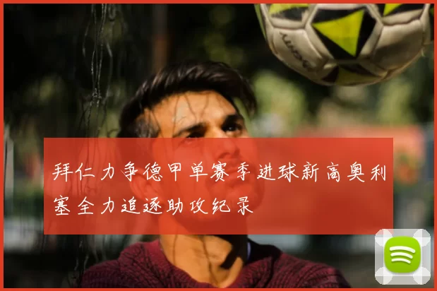 拜仁力争德甲单赛季进球新高奥利塞全力追逐助攻纪录