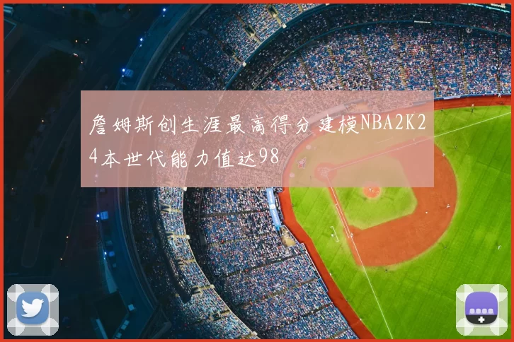 詹姆斯创生涯最高得分建模NBA2K24本世代能力值达98
