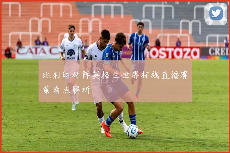 比利时对阵英格兰世界杯线直播赛前看点解析