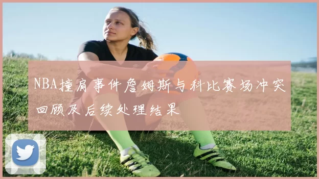 NBA撞肩事件詹姆斯与科比赛场冲突回顾及后续处理结果