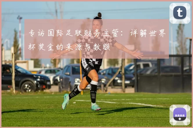 专访国际足联财务主管:详解世界杯奖金的来源与数额