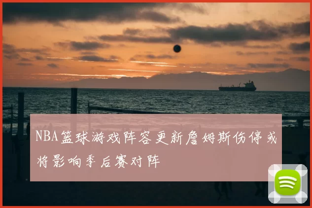 NBA篮球游戏阵容更新詹姆斯伤停或将影响季后赛对阵