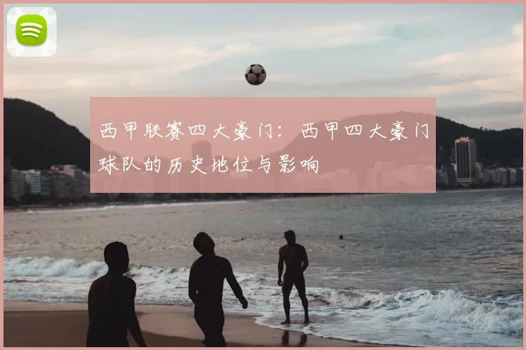 西甲联赛四大豪门：西甲四大豪门球队的历史地位与影响