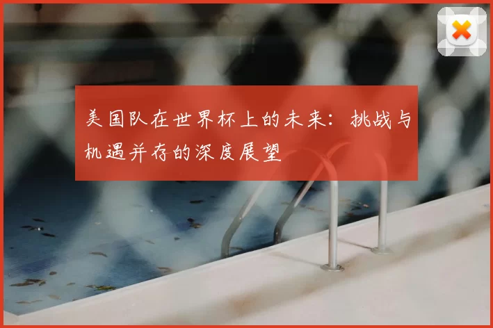 美国队在世界杯上的未来:挑战与机遇并存的深度展望