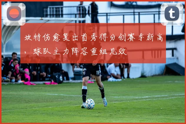 坎特伤愈复出首秀得分创赛季新高，球队主力阵容重组见效