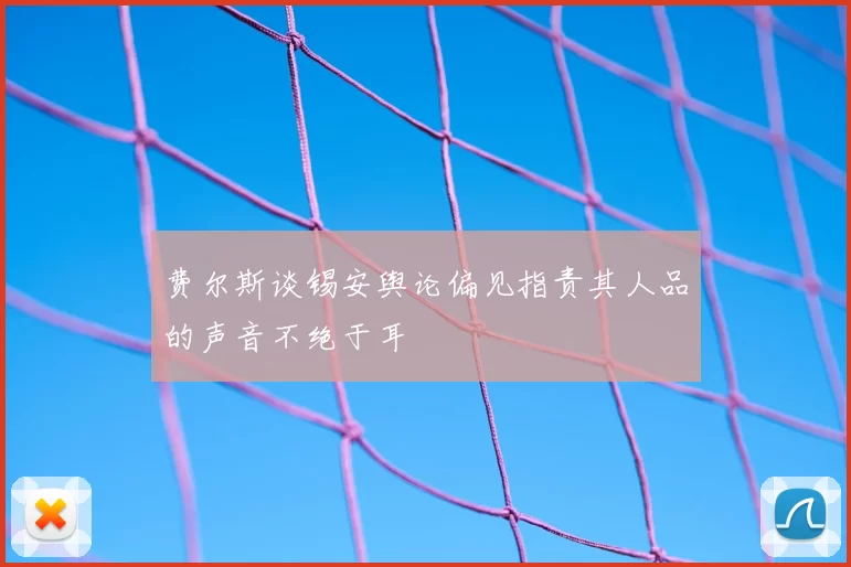 费尔斯谈锡安舆论偏见指责其人品的声音不绝于耳