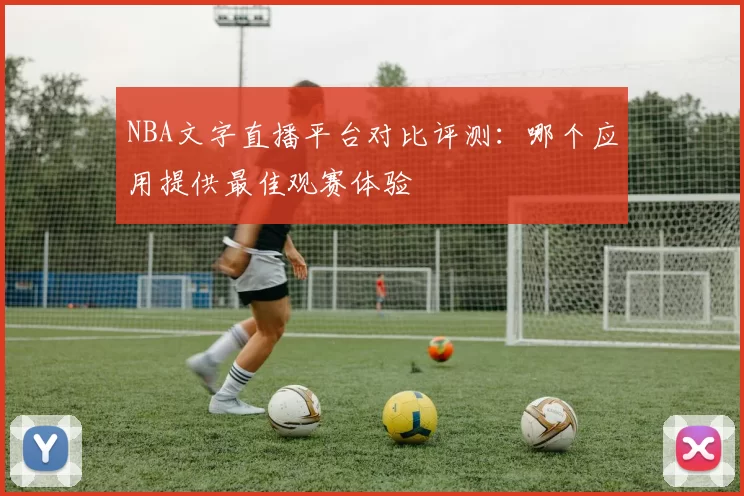 NBA文字直播平台对比评测：哪个应用提供最佳观赛体验