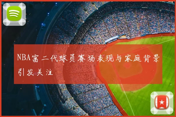 NBA富二代球员赛场表现与家庭背景引发关注