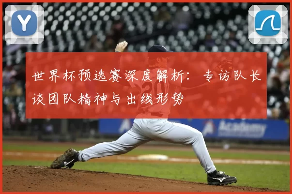 世界杯预选赛深度解析：专访队长谈团队精神与出线形势