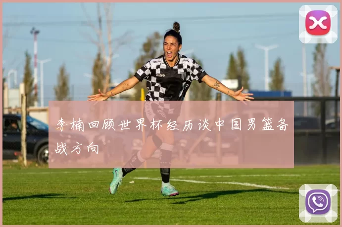 李楠回顾世界杯经历谈中国男篮备战方向