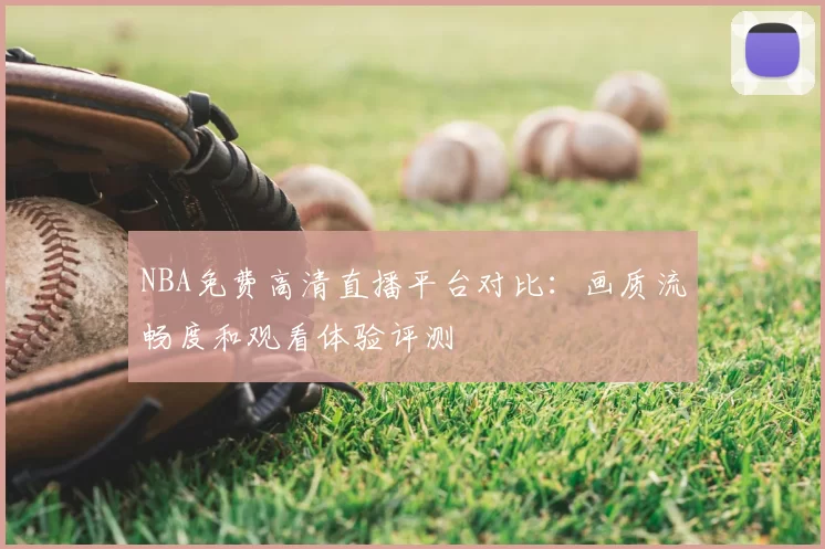 NBA免费高清直播平台对比：画质流畅度和观看体验评测