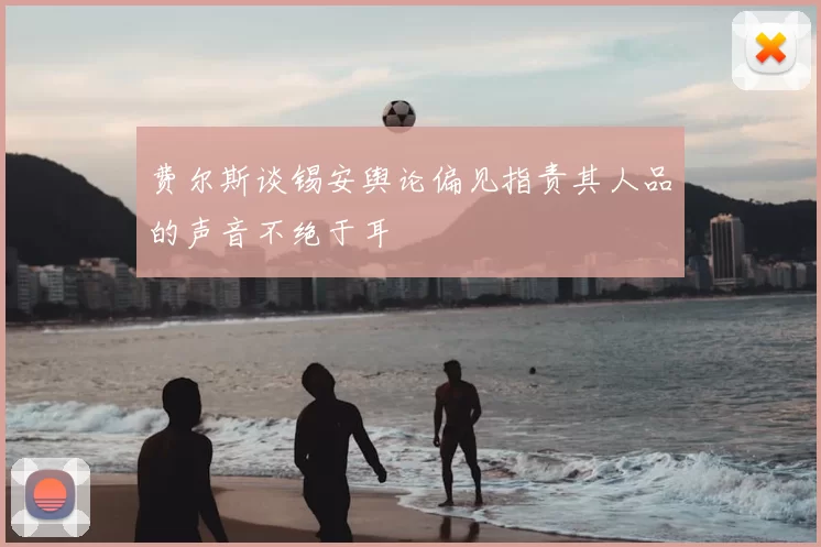 费尔斯谈锡安舆论偏见指责其人品的声音不绝于耳