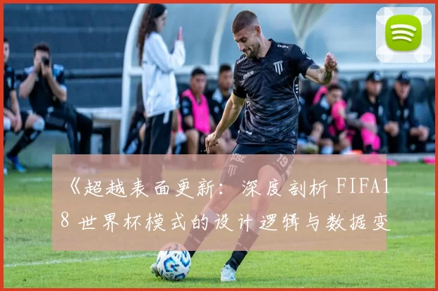 《超越表面更新:深度剖析 FIFA18 世界杯模式的设计逻辑与数据变动》