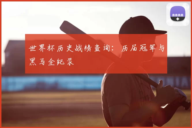 世界杯历史战绩查询:历届冠军与黑马全纪录