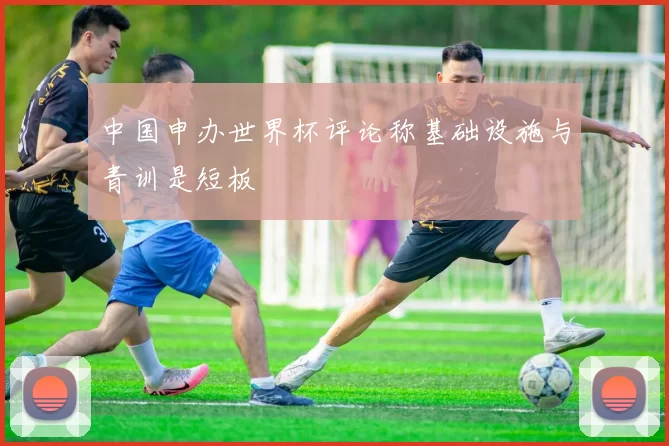 中国申办世界杯评论称基础设施与青训是短板