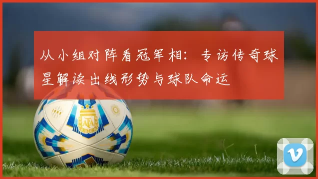 从小组对阵看冠军相:专访传奇球星解读出线形势与球队命运