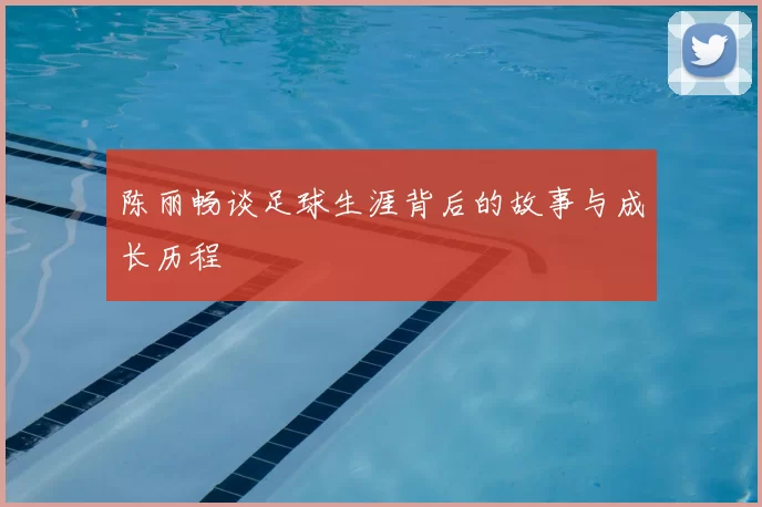 陈丽畅谈足球生涯背后的故事与成长历程