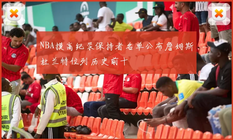 NBA摸高纪录保持者名单公布詹姆斯杜兰特位列历史前十