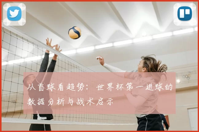 从首球看趋势:世界杯第一进球的数据分析与战术启示