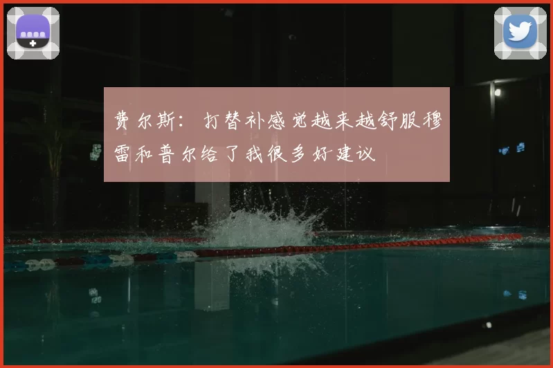 费尔斯：打替补感觉越来越舒服穆雷和普尔给了我很多好建议