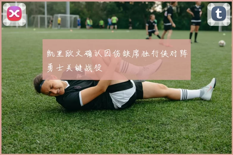 凯里欧文确认因伤缺席独行侠对阵勇士关键战役