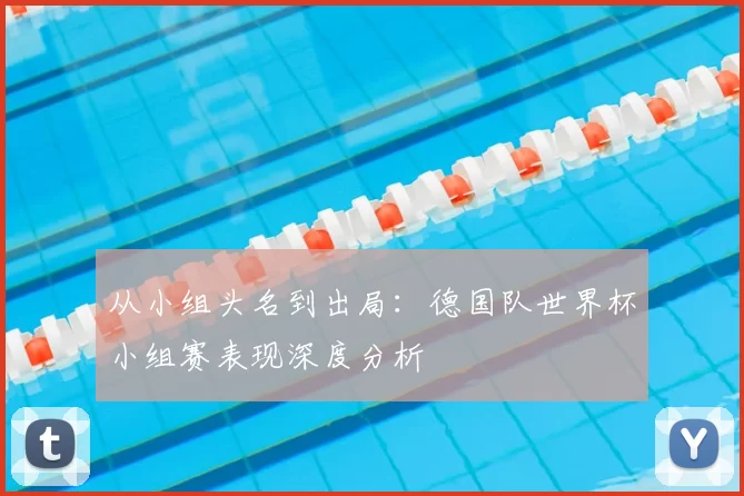 从小组头名到出局:德国队世界杯小组赛表现深度分析