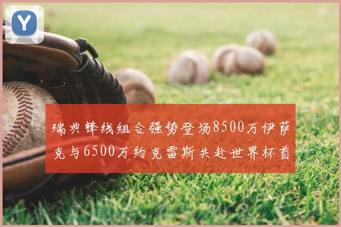 瑞典锋线组合强势登场8500万伊萨克与6500万约克雷斯共赴世界杯首秀
