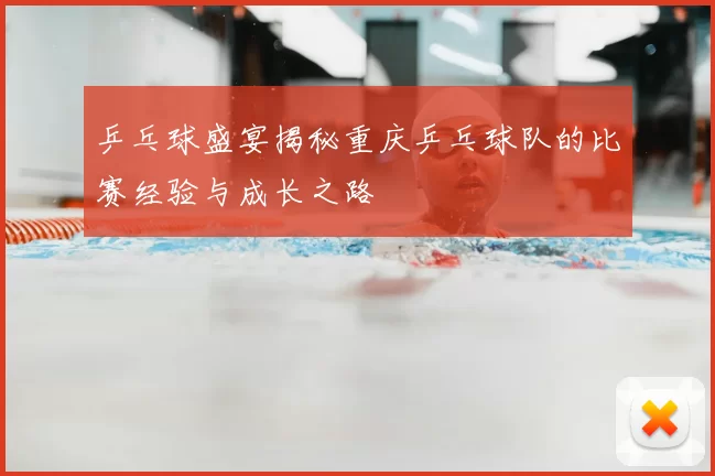 乒乓球盛宴揭秘重庆乒乓球队的比赛经验与成长之路