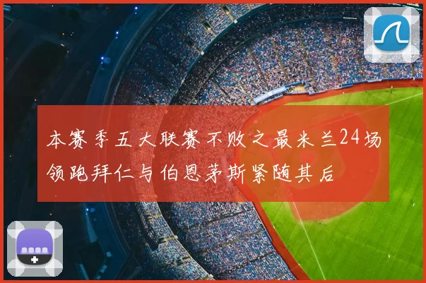 本赛季五大联赛不败之最米兰24场领跑拜仁与伯恩茅斯紧随其后