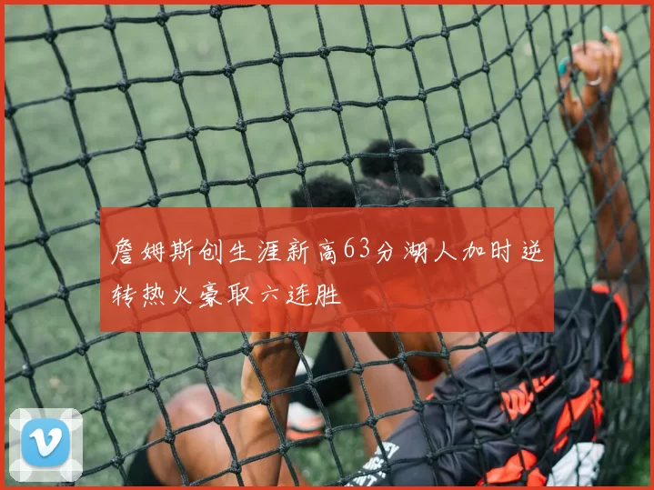 詹姆斯创生涯新高63分湖人加时逆转热火豪取六连胜