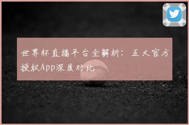 世界杯直播平台全解析:五大官方授权App深度对比