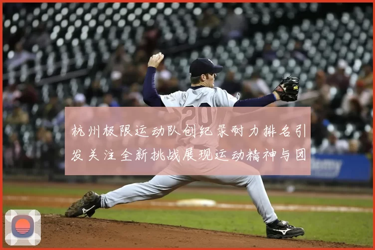 杭州极限运动队创纪录耐力排名引发关注全新挑战展现运动精神与团队合作