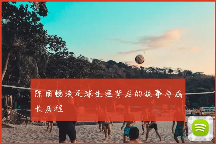 陈丽畅谈足球生涯背后的故事与成长历程