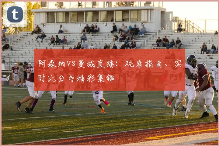 阿森纳vs曼城直播：观看指南、实时比分与精彩集锦