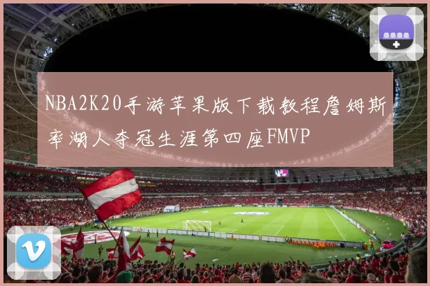 NBA2K20手游苹果版下载教程詹姆斯率湖人夺冠生涯第四座FMVP