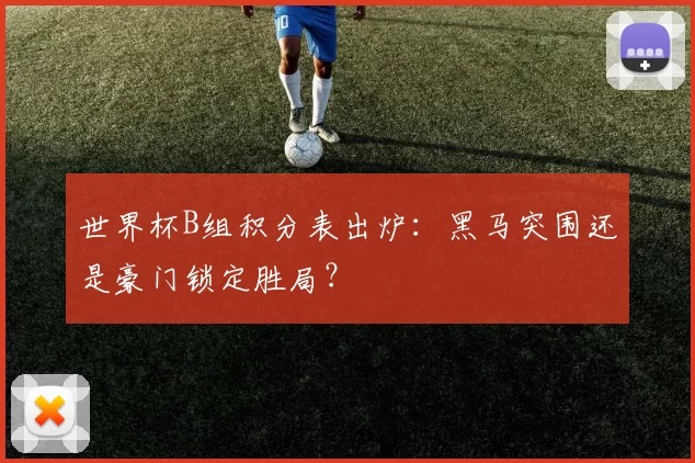 世界杯B组积分表出炉：黑马突围还是豪门锁定胜局？