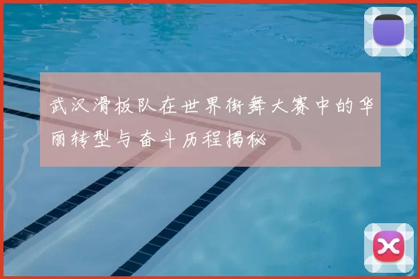 武汉滑板队在世界街舞大赛中的华丽转型与奋斗历程揭秘